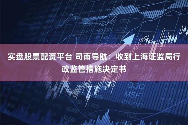 实盘股票配资平台 司南导航：收到上海证监局行政监管措施决定书