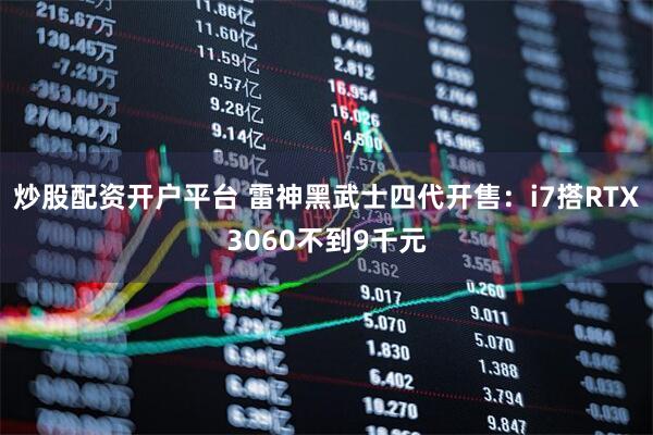 炒股配资开户平台 雷神黑武士四代开售：i7搭RTX3060不到9千元