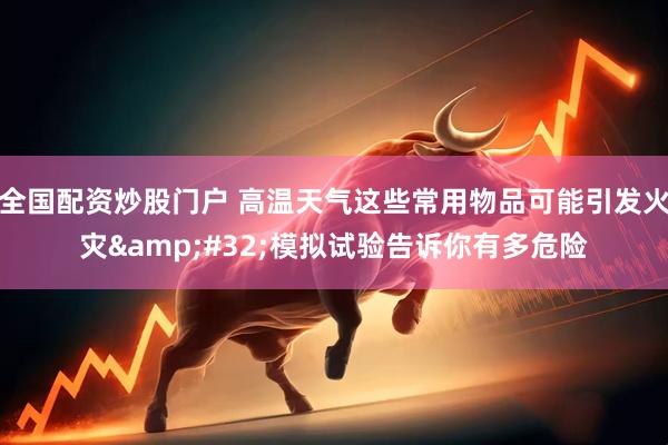 全国配资炒股门户 高温天气这些常用物品可能引发火灾&#32;模拟试验告诉你有多危险