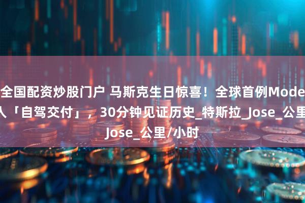 全国配资炒股门户 马斯克生日惊喜！全球首例Model Y无人「自驾交付」，30分钟见证历史_特斯拉_Jose_公里/小时