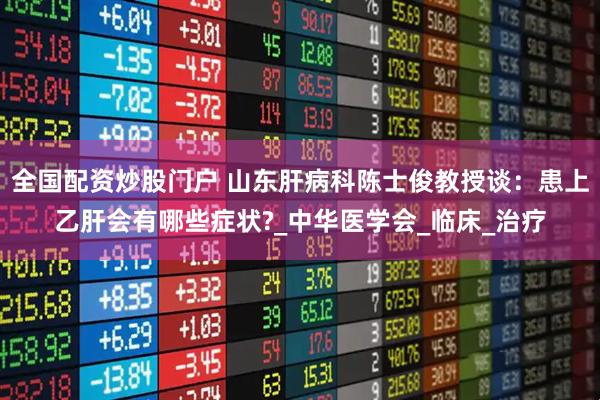 全国配资炒股门户 山东肝病科陈士俊教授谈：患上乙肝会有哪些症状?_中华医学会_临床_治疗
