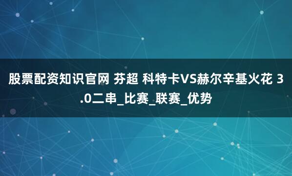 股票配资知识官网 芬超 科特卡VS赫尔辛基火花 3.0二串_比赛_联赛_优势