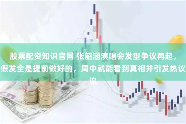 股票配资知识官网 张韶涵演唱会发型争议再起，假发全是提前做好的，周中就能看到真相并引发热议