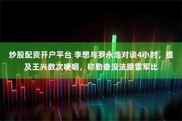 炒股配资开户平台 李想与罗永浩对谈4小时，提及王兴数次哽咽，称勤奋没法跟雷军比
