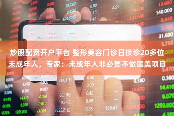 炒股配资开户平台 整形美容门诊日接诊20多位未成年人，专家：未成年人非必要不做医美项目