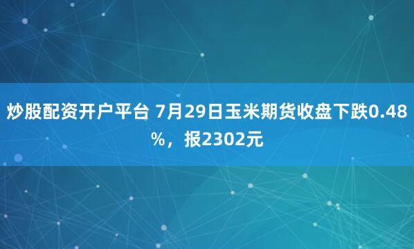 炒股配资开户平台 7月29日玉米期货收盘下跌0.48%，报2302元