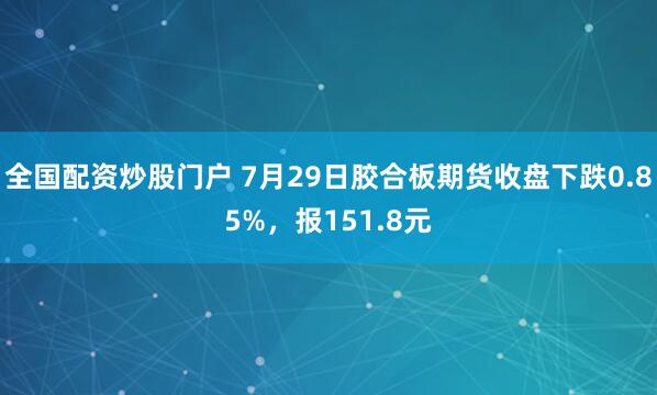 全国配资炒股门户 7月29日胶合板期货收盘下跌0.85%，报151.8元