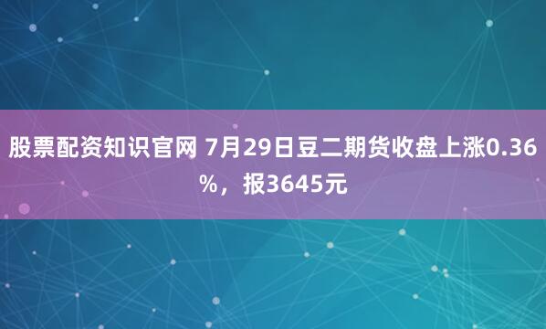 股票配资知识官网 7月29日豆二期货收盘上涨0.36%，报3645元