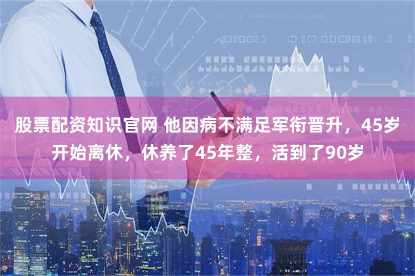 股票配资知识官网 他因病不满足军衔晋升，45岁开始离休，休养了45年整，活到了90岁