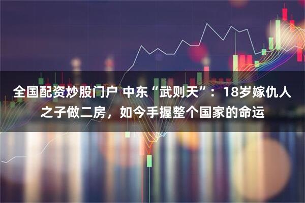 全国配资炒股门户 中东“武则天”：18岁嫁仇人之子做二房，如今手握整个国家的命运