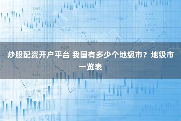炒股配资开户平台 我国有多少个地级市？地级市一览表