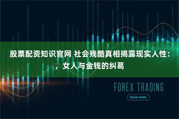 股票配资知识官网 社会残酷真相揭露现实人性：，女人与金钱的纠葛