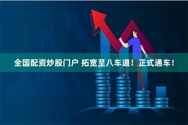 全国配资炒股门户 拓宽至八车道！正式通车！