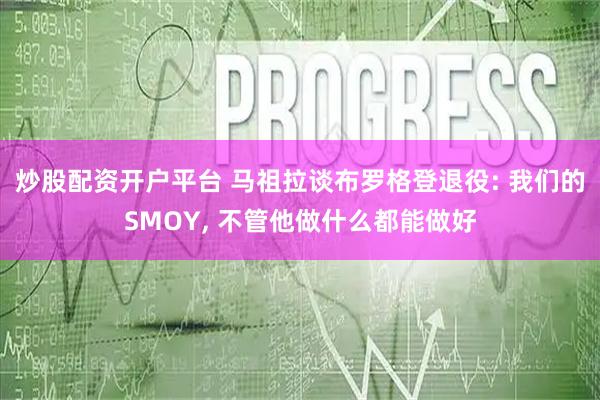 炒股配资开户平台 马祖拉谈布罗格登退役: 我们的SMOY, 不管他做什么都能做好