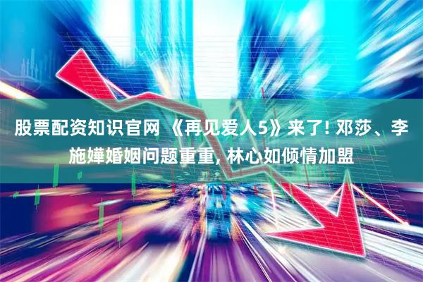 股票配资知识官网 《再见爱人5》来了! 邓莎、李施嬅婚姻问题重重, 林心如倾情加盟