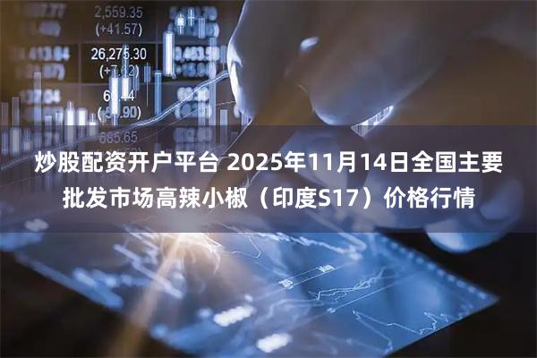 炒股配资开户平台 2025年11月14日全国主要批发市场高辣小椒（印度S17）价格行情