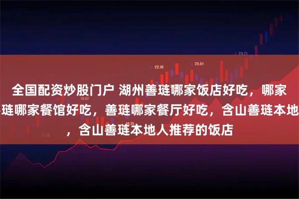 全国配资炒股门户 湖州善琏哪家饭店好吃，哪家酒店好吃，善琏哪家餐馆好吃，善琏哪家餐厅好吃，含山善琏本地人推荐的饭店