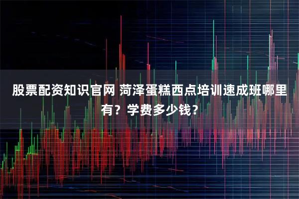 股票配资知识官网 菏泽蛋糕西点培训速成班哪里有？学费多少钱？