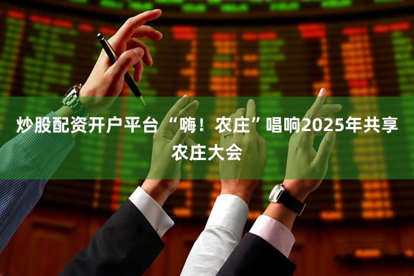 炒股配资开户平台 “嗨！农庄”唱响2025年共享农庄大会
