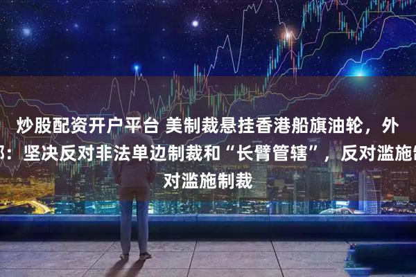 炒股配资开户平台 美制裁悬挂香港船旗油轮，外交部：坚决反对非法单边制裁和“长臂管辖”，反对滥施制裁