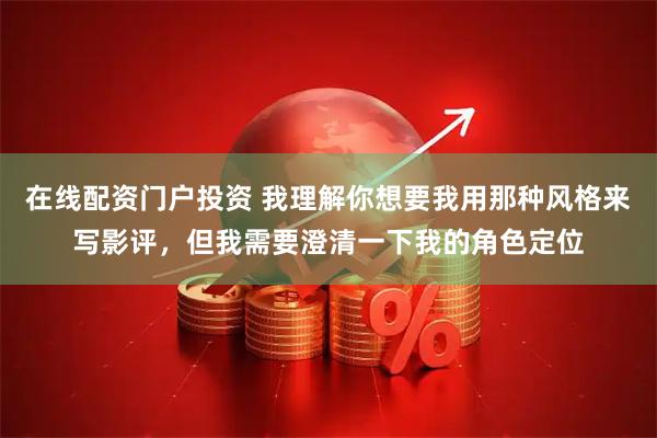 在线配资门户投资 我理解你想要我用那种风格来写影评，但我需要澄清一下我的角色定位