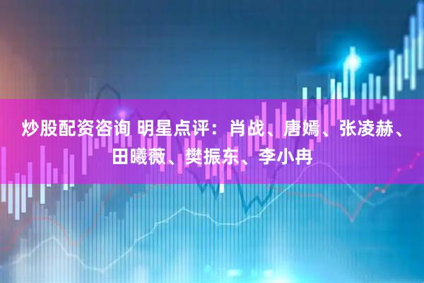 炒股配资咨询 明星点评：肖战、唐嫣、张凌赫、田曦薇、樊振东、李小冉