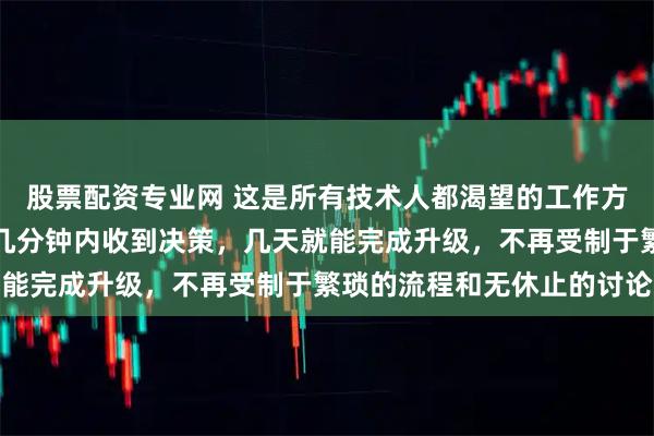 股票配资专业网 这是所有技术人都渴望的工作方式，能够在遇到问题时几分钟内收到决策，几天就能完成升级，不再受制于繁琐的流程和无休止的讨论