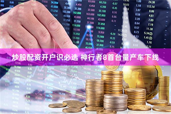 炒股配资开户识必选 神行者8首台量产车下线