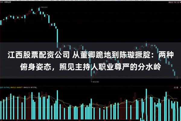 江西股票配资公司 从董卿跪地到陈璇撅腚：两种俯身姿态，照见主持人职业尊严的分水岭