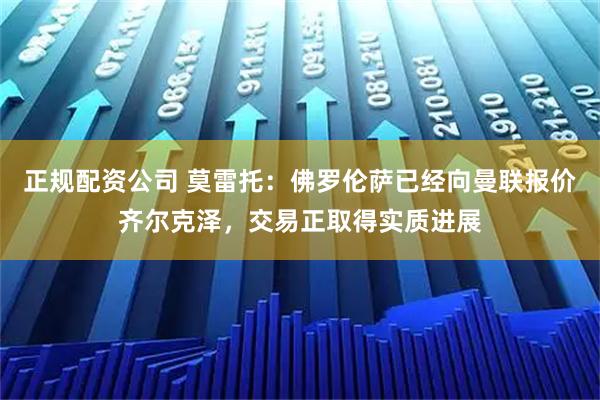 正规配资公司 莫雷托：佛罗伦萨已经向曼联报价齐尔克泽，交易正取得实质进展