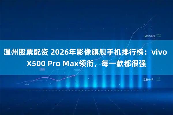 温州股票配资 2026年影像旗舰手机排行榜：vivo X500 Pro Max领衔，每一款都很强