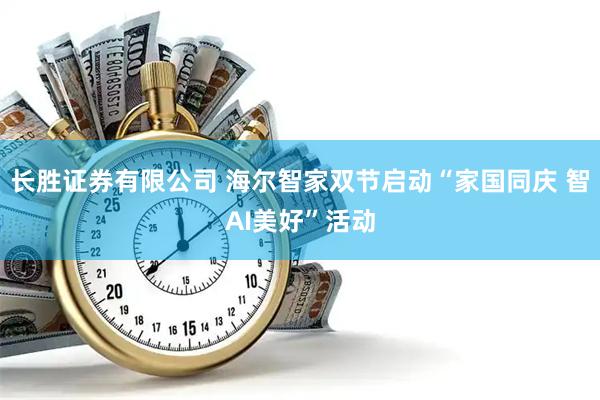 长胜证券有限公司 海尔智家双节启动“家国同庆 智AI美好”活动