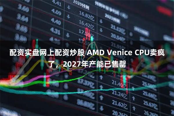 配资实盘网上配资炒股 AMD Venice CPU卖疯了，2027年产能已售罄
