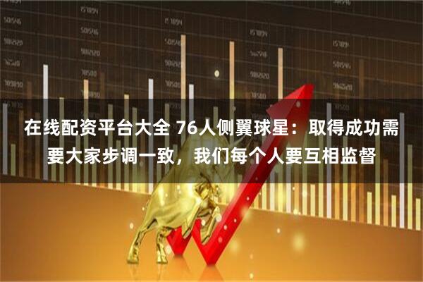 在线配资平台大全 76人侧翼球星：取得成功需要大家步调一致，我们每个人要互相监督